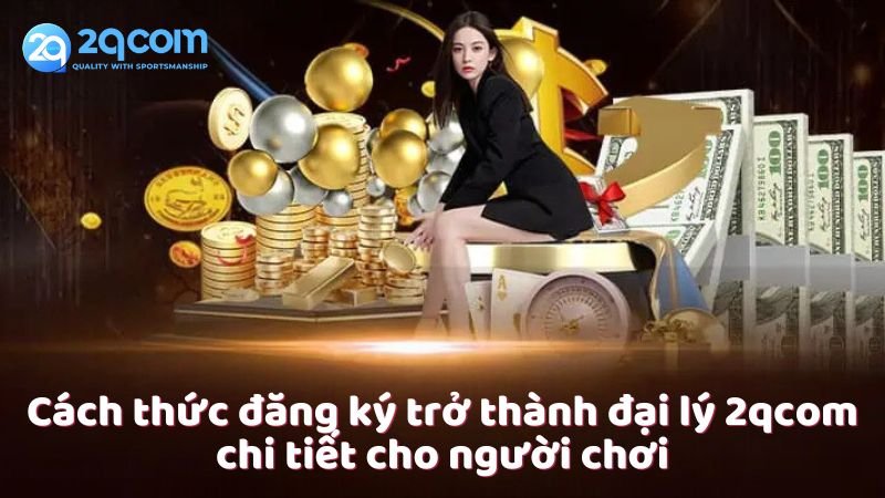 cach-thuc-dang-ky-tro-thanh-dai-ly-2qcom-chi-tiet-cho-nguoi-choi